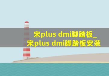 宋plus dmi脚踏板_宋plus dmi脚踏板安装